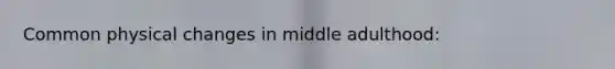 Common physical changes in middle adulthood: