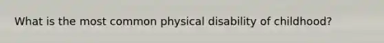 What is the most common physical disability of childhood?