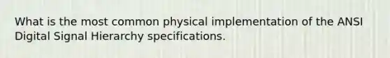 What is the most common physical implementation of the ANSI Digital Signal Hierarchy specifications.