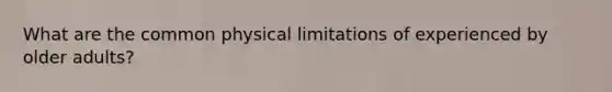 What are the common physical limitations of experienced by older adults?