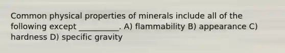 Common physical properties of minerals include all of the following except __________. A) flammability B) appearance C) hardness D) specific gravity