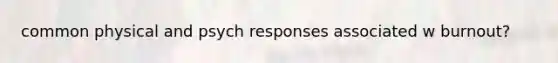 common physical and psych responses associated w burnout?