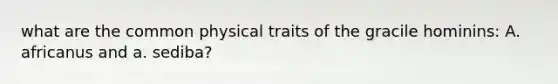 what are the common physical traits of the gracile hominins: A. africanus and a. sediba?