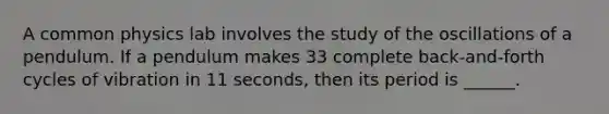 A common physics lab involves the study of the oscillations of a pendulum. If a pendulum makes 33 complete back-and-forth cycles of vibration in 11 seconds, then its period is ______.