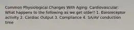 Common Physiological Changes With Aging: Cardiovascular: What happens to the following as we get older? 1. Baroreceptor activity 2. Cardiac Output 3. Compliance 4. SA/AV conduction time