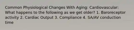 Common Physiological Changes With Aging: Cardiovascular: What happens to the following as we get older? 1. Baroreceptor activity 2. Cardiac Output 3. Compliance 4. SA/AV conduction time