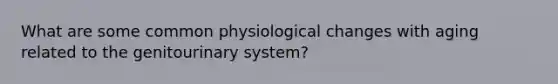 What are some common physiological changes with aging related to the genitourinary system?