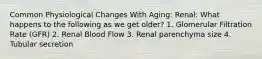 Common Physiological Changes With Aging: Renal: What happens to the following as we get older? 1. Glomerular Filtration Rate (GFR) 2. Renal Blood Flow 3. Renal parenchyma size 4. Tubular secretion