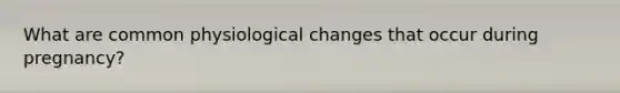What are common physiological changes that occur during pregnancy?