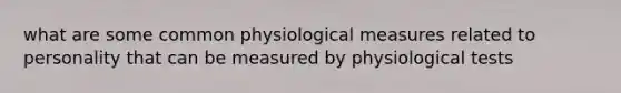 what are some common physiological measures related to personality that can be measured by physiological tests