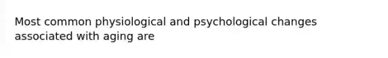 Most common physiological and psychological changes associated with aging are