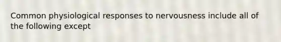 Common physiological responses to nervousness include all of the following except