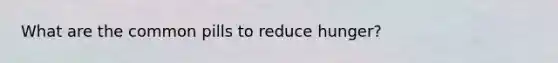 What are the common pills to reduce hunger?