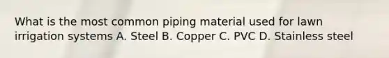 What is the most common piping material used for lawn irrigation systems A. Steel B. Copper C. PVC D. Stainless steel