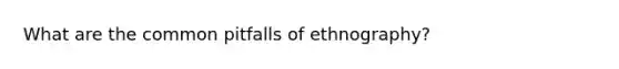 What are the common pitfalls of ethnography?