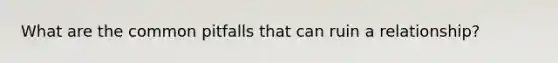 What are the common pitfalls that can ruin a relationship?