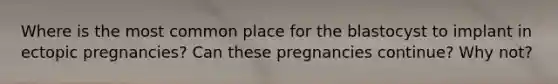 Where is the most common place for the blastocyst to implant in ectopic pregnancies? Can these pregnancies continue? Why not?