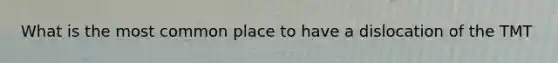 What is the most common place to have a dislocation of the TMT