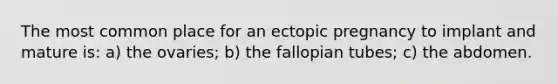 The most common place for an ectopic pregnancy to implant and mature is: a) the ovaries; b) the fallopian tubes; c) the abdomen.