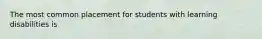 The most common placement for students with learning disabilities is