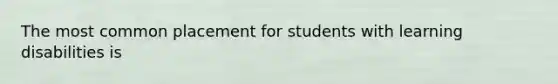 The most common placement for students with learning disabilities is