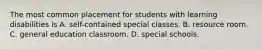 The most common placement for students with learning disabilities is A. self-contained special classes. B. resource room. C. general education classroom. D. special schools.