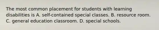 The most common placement for students with learning disabilities is A. self-contained special classes. B. resource room. C. general education classroom. D. special schools.