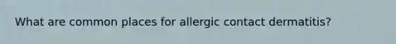 What are common places for allergic contact dermatitis?