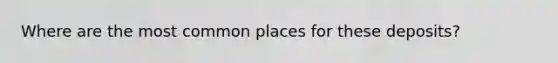 Where are the most common places for these deposits?