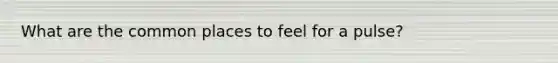 What are the common places to feel for a pulse?