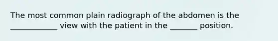 The most common plain radiograph of the abdomen is the ____________ view with the patient in the _______ position.