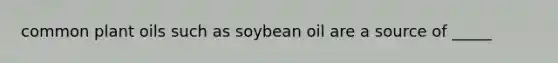 common plant oils such as soybean oil are a source of _____