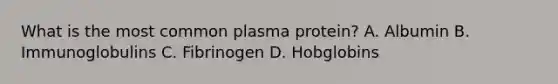 What is the most common plasma protein? A. Albumin B. Immunoglobulins C. Fibrinogen D. Hobglobins