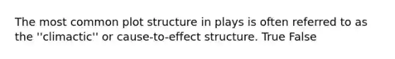 The most common plot structure in plays is often referred to as the ''climactic'' or cause-to-effect structure. True False