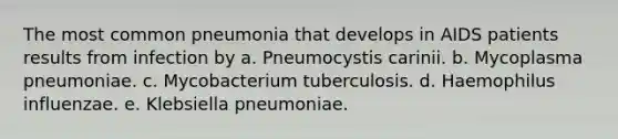 The most common pneumonia that develops in AIDS patients results from infection by a. Pneumocystis carinii. b. Mycoplasma pneumoniae. c. Mycobacterium tuberculosis. d. Haemophilus influenzae. e. Klebsiella pneumoniae.