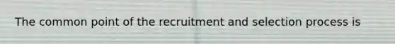 The common point of the recruitment and selection process is