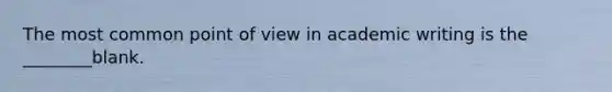 The most common point of view in academic writing is the ________blank.