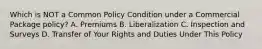 Which is NOT a Common Policy Condition under a Commercial Package policy? A. Premiums B. Liberalization C. Inspection and Surveys D. Transfer of Your Rights and Duties Under This Policy