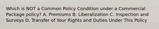 Which is NOT a Common Policy Condition under a Commercial Package policy? A. Premiums B. Liberalization C. Inspection and Surveys D. Transfer of Your Rights and Duties Under This Policy