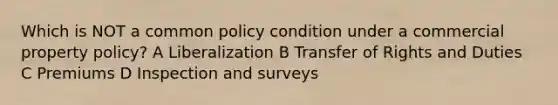 Which is NOT a common policy condition under a commercial property policy? A Liberalization B Transfer of Rights and Duties C Premiums D Inspection and surveys