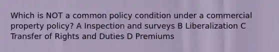 Which is NOT a common policy condition under a commercial property policy? A Inspection and surveys B Liberalization C Transfer of Rights and Duties D Premiums