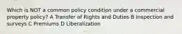 Which is NOT a common policy condition under a commercial property policy? A Transfer of Rights and Duties B Inspection and surveys C Premiums D Liberalization