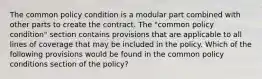 The common policy condition is a modular part combined with other parts to create the contract. The "common policy condition" section contains provisions that are applicable to all lines of coverage that may be included in the policy. Which of the following provisions would be found in the common policy conditions section of the policy?