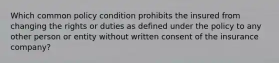 Which common policy condition prohibits the insured from changing the rights or duties as defined under the policy to any other person or entity without written consent of the insurance company?