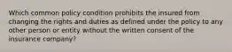 Which common policy condition prohibits the insured from changing the rights and duties as defined under the policy to any other person or entity without the written consent of the insurance company?