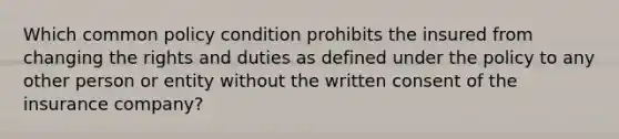 Which common policy condition prohibits the insured from changing the rights and duties as defined under the policy to any other person or entity without the written consent of the insurance company?