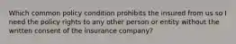 Which common policy condition prohibits the insured from us so I need the policy rights to any other person or entity without the written consent of the insurance company?