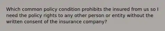 Which common policy condition prohibits the insured from us so I need the policy rights to any other person or entity without the written consent of the insurance company?