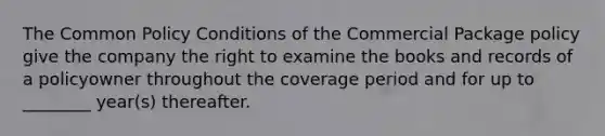 The Common Policy Conditions of the Commercial Package policy give the company the right to examine the books and records of a policyowner throughout the coverage period and for up to ________ year(s) thereafter.