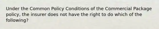 Under the Common Policy Conditions of the Commercial Package policy, the insurer does not have the right to do which of the following?